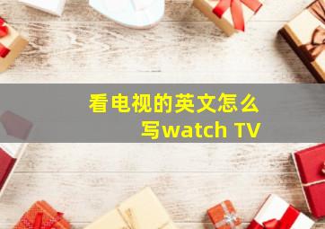 看电视的英文怎么写watch TV